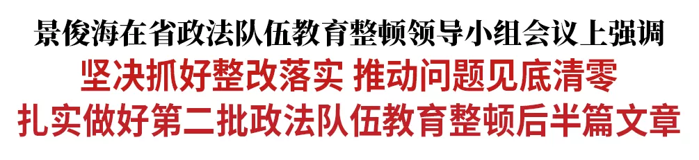景俊海：堅決抓好整改落實 推動問題見底清零 扎實做好第二批政法隊伍教育整頓后半篇文章